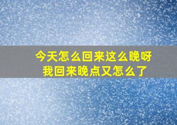 今天怎么回来这么晚呀 我回来晚点又怎么了